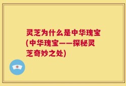 灵芝为什么是中华瑰宝(中华瑰宝——探秘灵芝奇妙之处)