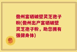 儋州富硒破壁灵芝孢子粉(儋州出产富硒破壁灵芝孢子粉，助您拥有强健身体)