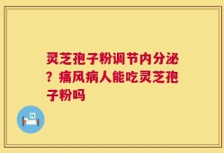 灵芝孢子粉调节内分泌？痛风病人能吃灵芝孢子粉吗