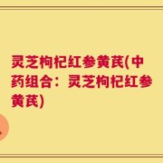 灵芝枸杞红参黄芪(中药组合：灵芝枸杞红参黄芪)