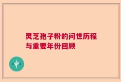 灵芝孢子粉的问世历程与重要年份回顾