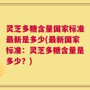 灵芝多糖含量国家标准最新是多少(最新国家标准：灵芝多糖含量是多少？)