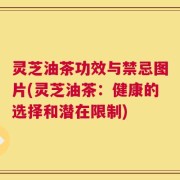 灵芝油茶功效与禁忌图片(灵芝油茶：健康的选择和潜在限制)
