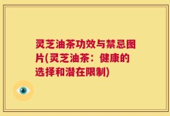灵芝油茶功效与禁忌图片(灵芝油茶：健康的选择和潜在限制)