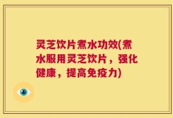 灵芝饮片煮水功效(煮水服用灵芝饮片，强化健康，提高免疫力)