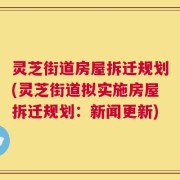 灵芝街道房屋拆迁规划(灵芝街道拟实施房屋拆迁规划：新闻更新)