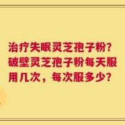 治疗失眠灵芝孢子粉？破壁灵芝孢子粉每天服用几次，每次服多少？