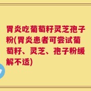 胃炎吃葡萄籽灵芝孢子粉(胃炎患者可尝试葡萄籽、灵芝、孢子粉缓解不适)