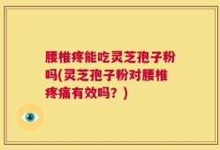腰椎疼能吃灵芝孢子粉吗(灵芝孢子粉对腰椎疼痛有效吗？)