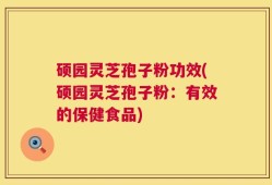 硕园灵芝孢子粉功效(硕园灵芝孢子粉：有效的保健食品)