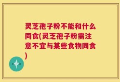 灵芝孢子粉不能和什么同食(灵芝孢子粉需注意不宜与某些食物同食)