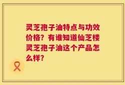 灵芝孢子油特点与功效价格？有谁知道仙芝楼灵芝孢子油这个产品怎么样？