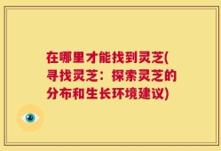 在哪里才能找到灵芝(寻找灵芝：探索灵芝的分布和生长环境建议)