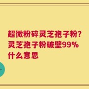 超微粉碎灵芝孢子粉？灵芝孢子粉破壁99%什么意思