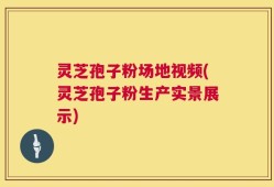 灵芝孢子粉场地视频(灵芝孢子粉生产实景展示)