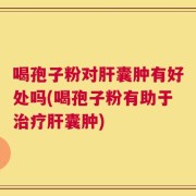 喝孢子粉对肝囊肿有好处吗(喝孢子粉有助于治疗肝囊肿)