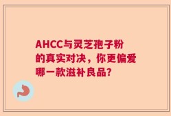 AHCC与灵芝孢子粉的真实对决，你更偏爱哪一款滋补良品？