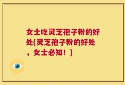 女士吃灵芝孢子粉的好处(灵芝孢子粉的好处，女士必知！)