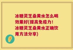 冰糖灵芝桑黄水怎么喝效果好(提高免疫力！冰糖灵芝桑黄水正确饮用方法分享)