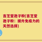 吉芝堂孢子粉(吉芝堂孢子粉：提升免疫力的天然选择)
