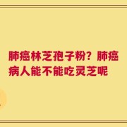 肺癌林芝孢子粉？肺癌病人能不能吃灵芝呢