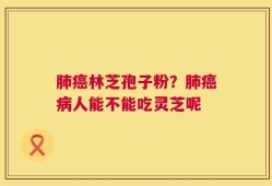 肺癌林芝孢子粉？肺癌病人能不能吃灵芝呢