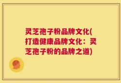 灵芝孢子粉品牌文化(打造健康品牌文化：灵芝孢子粉的品牌之道)