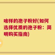 啥样的孢子粉好(如何选择优质的孢子粉：简明购买指南)