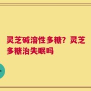 灵芝碱溶性多糖？灵芝多糖治失眠吗