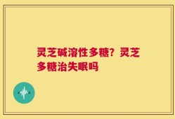 灵芝碱溶性多糖？灵芝多糖治失眠吗
