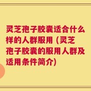 灵芝孢子胶囊适合什么样的人群服用 (灵芝孢子胶囊的服用人群及适用条件简介)