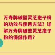 万寿牌破壁灵芝孢子粉的功效与使用方法？详解万寿牌破壁灵芝孢子粉的保健作用？