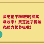 灵芝孢子粉破壳(提高吸收率！灵芝孢子粉破壳助力营养吸收)