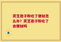 灵芝孢子粉吃了便秘怎么办？灵芝孢子粉吃了会便秘吗