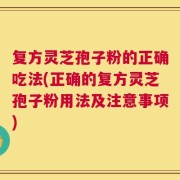复方灵芝孢子粉的正确吃法(正确的复方灵芝孢子粉用法及注意事项)