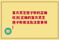 复方灵芝孢子粉的正确吃法(正确的复方灵芝孢子粉用法及注意事项)