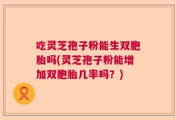 吃灵芝孢子粉能生双胞胎吗(灵芝孢子粉能增加双胞胎几率吗？)