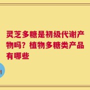 灵芝多糖是初级代谢产物吗？植物多糖类产品有哪些