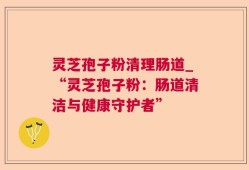 灵芝孢子粉清理肠道_“灵芝孢子粉：肠道清洁与健康守护者”