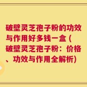 破壁灵芝孢子粉的功效与作用好多钱一盒 (破壁灵芝孢子粉：价格、功效与作用全解析)