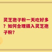 灵芝孢子粉一天吃好多？如何合理摄入灵芝孢子粉？