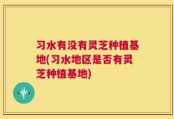 习水有没有灵芝种植基地(习水地区是否有灵芝种植基地)