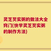 灵芝芡实粥的做法大全窍门(快学灵芝芡实粥的制作方法)