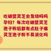 吃破壁灵芝会发烧吗吗孕妇？每次吃破壁灵芝孢子粉后都有点肚子痛灵芝孢子粉不易消化吗