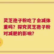 灵芝孢子粉吃了会减体重吗？探究灵芝孢子粉对减肥的影响？