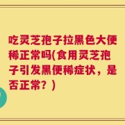 吃灵芝孢子拉黑色大便稀正常吗(食用灵芝孢子引发黑便稀症状，是否正常？)
