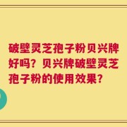 破壁灵芝孢子粉贝兴牌好吗？贝兴牌破壁灵芝孢子粉的使用效果？