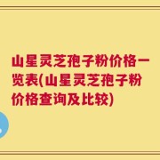 山星灵芝孢子粉价格一览表(山星灵芝孢子粉价格查询及比较)