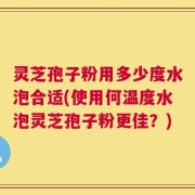灵芝孢子粉用多少度水泡合适(使用何温度水泡灵芝孢子粉更佳？)