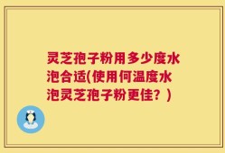 灵芝孢子粉用多少度水泡合适(使用何温度水泡灵芝孢子粉更佳？)
